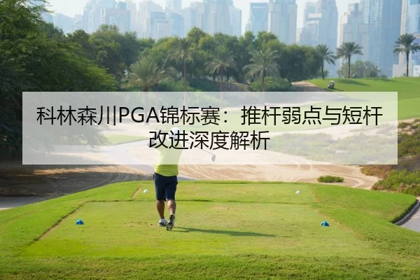 科林森川PGA锦标赛：推杆弱点与短杆改进深度解析