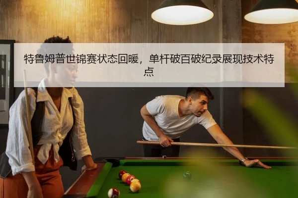 特鲁姆普世锦赛状态回暖，单杆破百破纪录展现技术特点