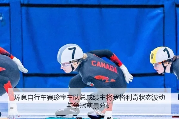 环意自行车赛珍宝车队总成绩主将罗格利奇状态波动与争冠前景分析