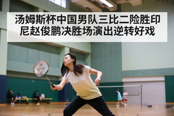 汤姆斯杯中国男队三比二险胜印尼赵俊鹏决胜场演出逆转好戏
