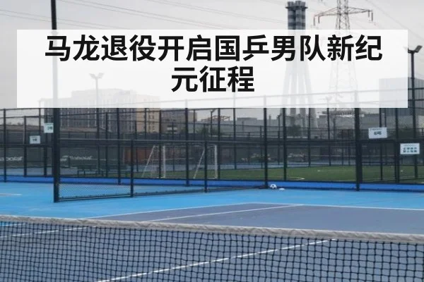 马龙退役开启国乒男队新纪元征程