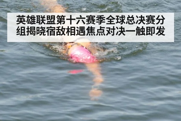 英雄联盟第十六赛季全球总决赛分组揭晓宿敌相遇焦点对决一触即发